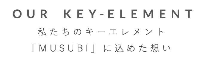 OUR KEY-EREMENT 私たちのキーエレメント「MUSUBI」にこめた想い